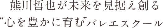 熊川哲也が未来を見据え創る“心を豊かに育む”バレエスクール
